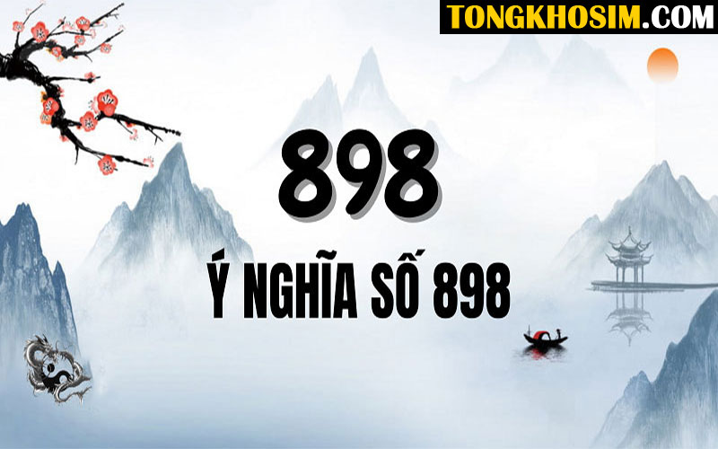 Giải Mã Ý Nghĩa Số 898 Nghĩa Là Gì? 898 Hợp Mệnh Nào?